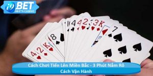 Cách Chơi Tiến Lên Miền Bắc - 3 Phút Nắm Rõ Cách Vận Hành